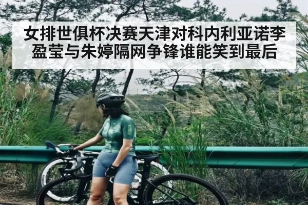 女排世俱杯决赛天津对科内利亚诺李盈莹与朱婷隔网争锋谁能笑到最后（kaiyun）